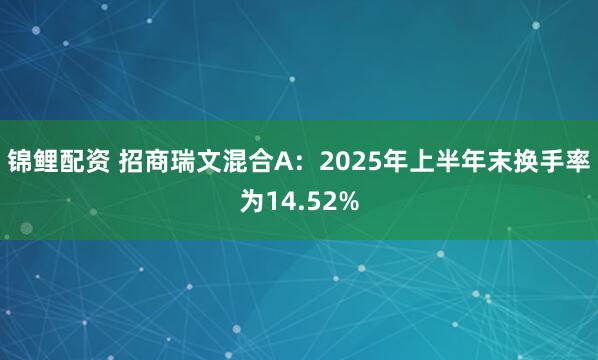 锦鲤配资 招商瑞文混合A：2025年上半年末换手率为14.52%