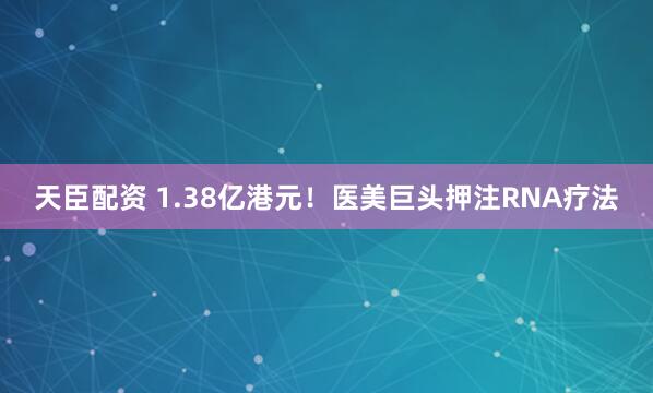 天臣配资 1.38亿港元！医美巨头押注RNA疗法