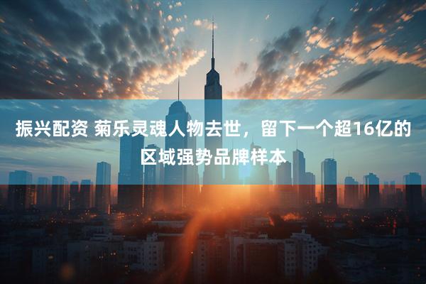 振兴配资 菊乐灵魂人物去世，留下一个超16亿的区域强势品牌样本