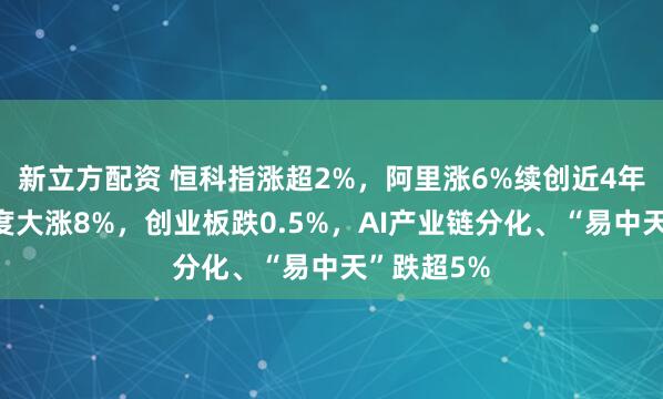 新立方配资 恒科指涨超2%，阿里涨6%续创近4年新高、百度大涨8%，创业板跌0.5%，AI产业链分化、“易中天”跌超5%