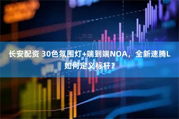 长安配资 30色氛围灯+端到端NOA，全新速腾L如何定义标杆？