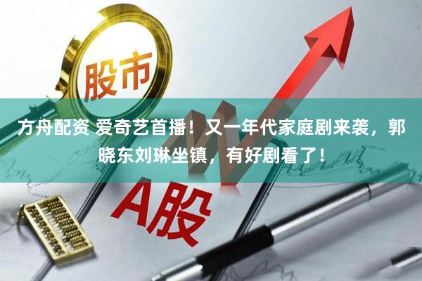 方舟配资 爱奇艺首播！又一年代家庭剧来袭，郭晓东刘琳坐镇，有好剧看了！