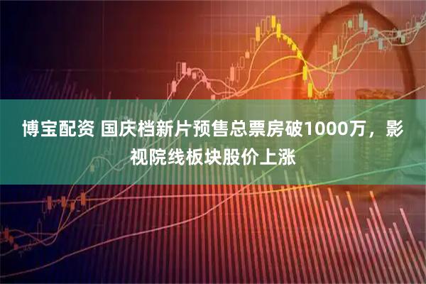 博宝配资 国庆档新片预售总票房破1000万，影视院线板块股价上涨