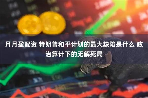 月月盈配资 特朗普和平计划的最大缺陷是什么 政治算计下的无解死局