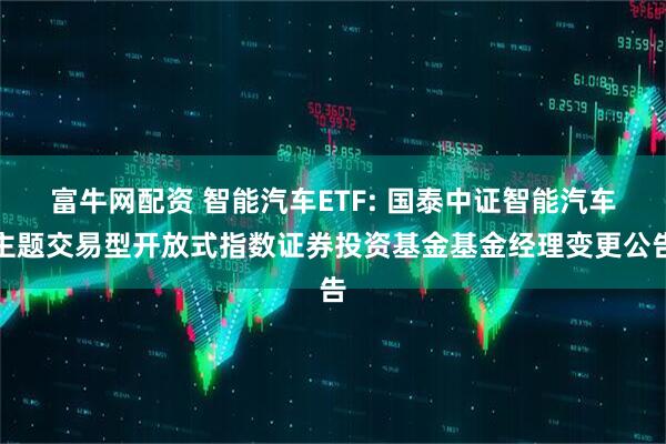 富牛网配资 智能汽车ETF: 国泰中证智能汽车主题交易型开放式指数证券投资基金基金经理变更公告