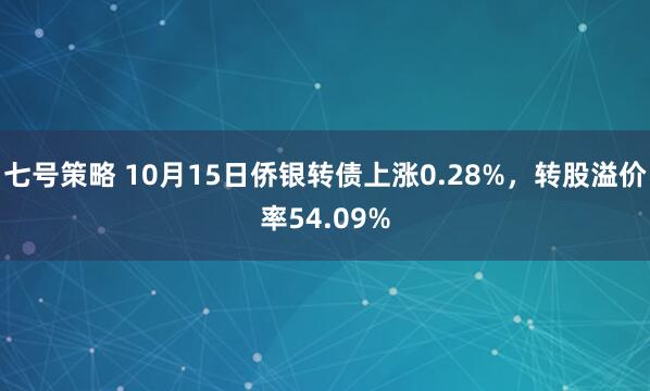 七号策略 10月15日侨银转债上涨0.28%，转股溢价率54.09%