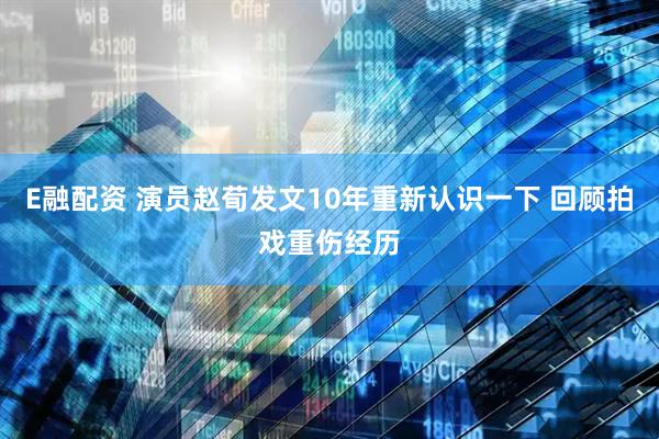 E融配资 演员赵荀发文10年重新认识一下 回顾拍戏重伤经历