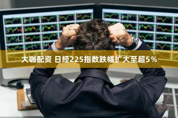 大咖配资 日经225指数跌幅扩大至超5％