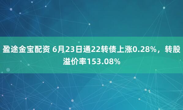 盈途金宝配资 6月23日通22转债上涨0.28%，转股溢价率153.08%