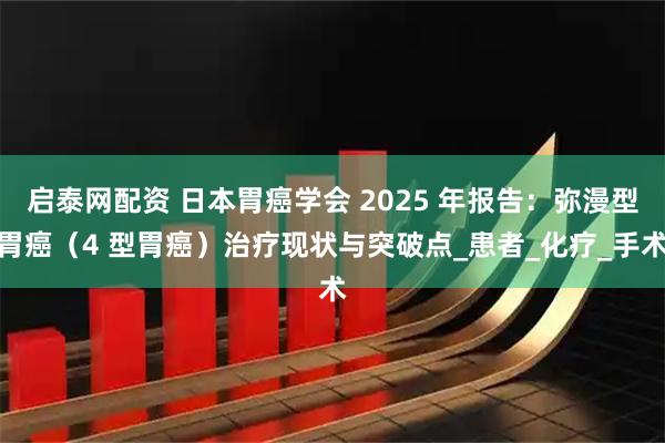 启泰网配资 日本胃癌学会 2025 年报告：弥漫型胃癌（4 型胃癌）治疗现状与突破点_患者_化疗_手术