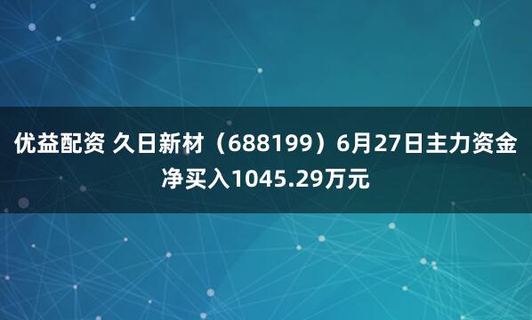 优益配资 久日新材（688199）6月27日主力资金净买入1045.29万元