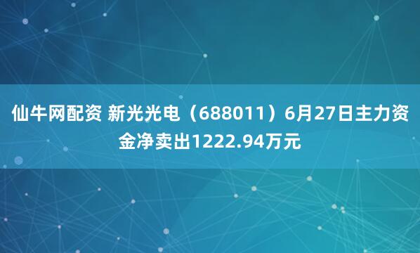 仙牛网配资 新光光电（688011）6月27日主力资金净卖出1222.94万元