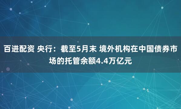 百进配资 央行：截至5月末 境外机构在中国债券市场的托管余额4.4万亿元