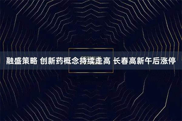 融盛策略 创新药概念持续走高 长春高新午后涨停