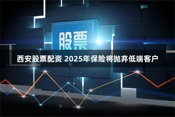 西安股票配资 2025年保险将抛弃低端客户