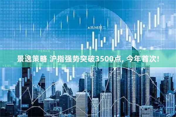 景逸策略 沪指强势突破3500点, 今年首次!