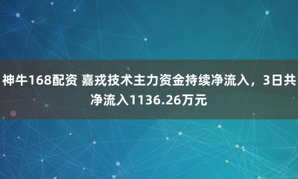 神牛168配资 嘉戎技术主力资金持续净流入，3日共净流入1136.26万元