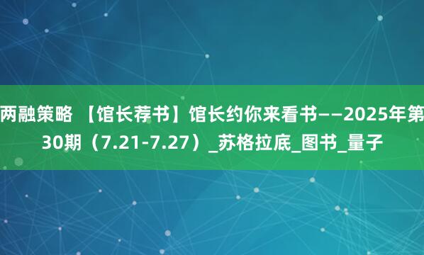 两融策略 【馆长荐书】馆长约你来看书——2025年第30期（7.21-7.27）_苏格拉底_图书_量子