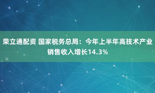 荣立通配资 国家税务总局：今年上半年高技术产业销售收入增长14.3%