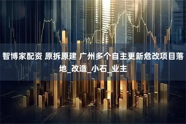 智博家配资 原拆原建 广州多个自主更新危改项目落地_改造_小石_业主