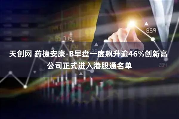 天创网 药捷安康-B早盘一度飙升逾46%创新高 公司正式进入港股通名单