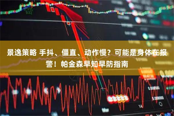 景逸策略 手抖、僵直、动作慢？可能是身体在报警！帕金森早知早防指南