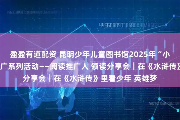 盈盈有道配资 昆明少年儿童图书馆2025年“小桔灯”少儿阅读推广系列活动——阅读推广人 领读分享会｜在《水浒传》里看少年 英雄梦