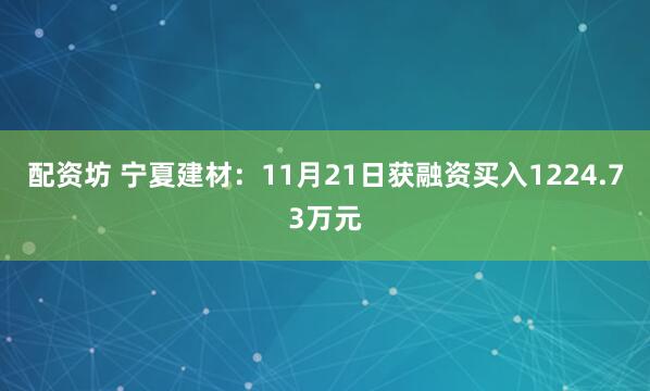 配资坊 宁夏建材：11月21日获融资买入1224.73万元