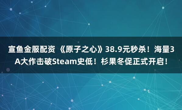 宣鱼金服配资 《原子之心》38.9元秒杀！海量3A大作击破Steam史低！杉果冬促正式开启！
